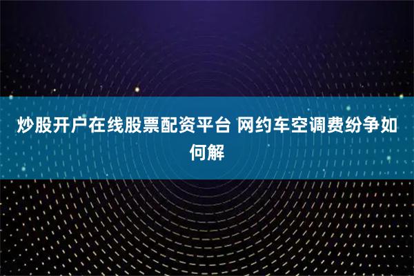 炒股开户在线股票配资平台 网约车空调费纷争如何解