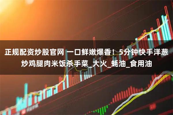 正规配资炒股官网 一口鲜嫩爆香！5分钟快手洋葱炒鸡腿肉米饭杀手菜_大火_蚝油_食用油