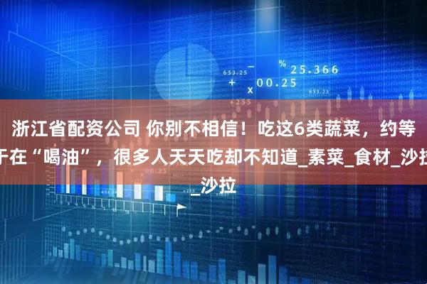 浙江省配资公司 你别不相信！吃这6类蔬菜，约等于在“喝油”，很多人天天吃却不知道_素菜_食材_沙拉