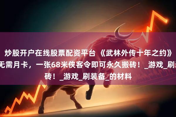 炒股开户在线股票配资平台 《武林外传十年之约》搬砖手游，无需月卡，一张68米侠客令即可永久搬砖！_游戏_刷装备_的材料