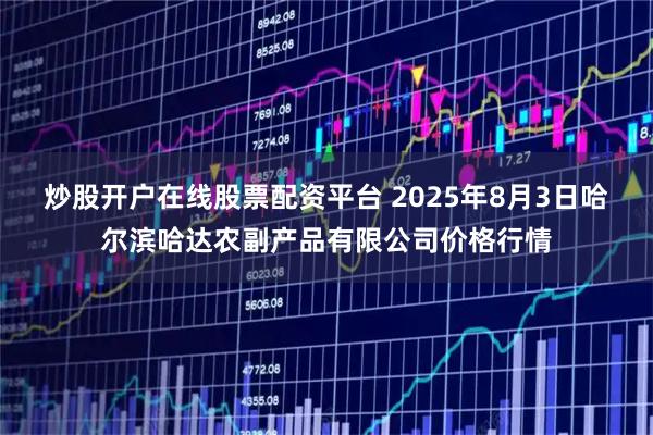 炒股开户在线股票配资平台 2025年8月3日哈尔滨哈达农副产品有限公司价格行情