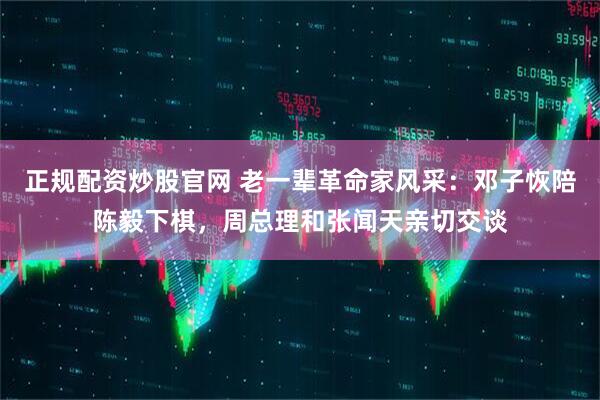 正规配资炒股官网 老一辈革命家风采：邓子恢陪陈毅下棋，周总理和张闻天亲切交谈