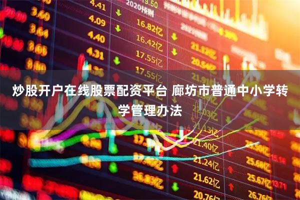 炒股开户在线股票配资平台 廊坊市普通中小学转学管理办法