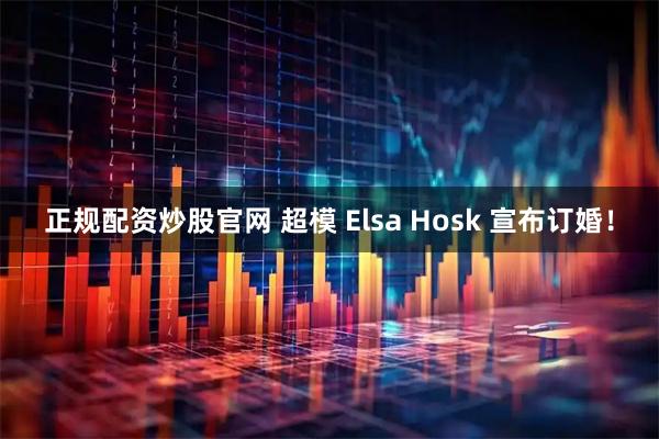 正规配资炒股官网 超模 Elsa Hosk 宣布订婚！