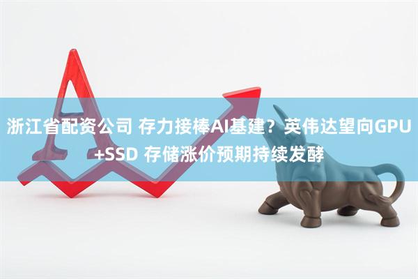 浙江省配资公司 存力接棒AI基建？英伟达望向GPU+SSD 存储涨价预期持续发酵