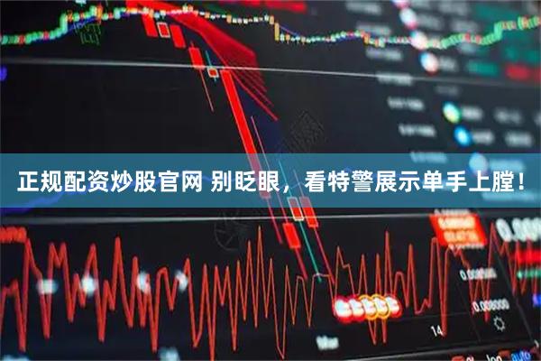 正规配资炒股官网 别眨眼，看特警展示单手上膛！