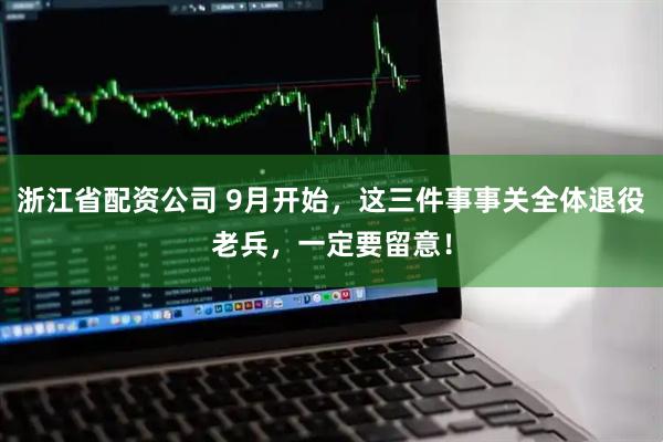 浙江省配资公司 9月开始，这三件事事关全体退役老兵，一定要留意！