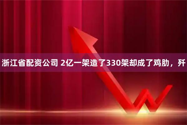 浙江省配资公司 2亿一架造了330架却成了鸡肋，歼
