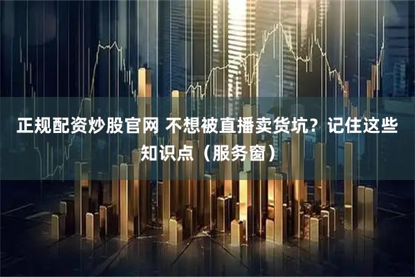 正规配资炒股官网 不想被直播卖货坑？记住这些知识点（服务窗）