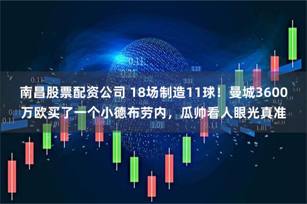 南昌股票配资公司 18场制造11球！曼城3600万欧买了一个小德布劳内，瓜帅看人眼光真准