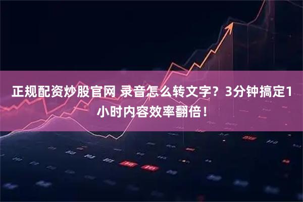 正规配资炒股官网 录音怎么转文字？3分钟搞定1小时内容效率翻倍！