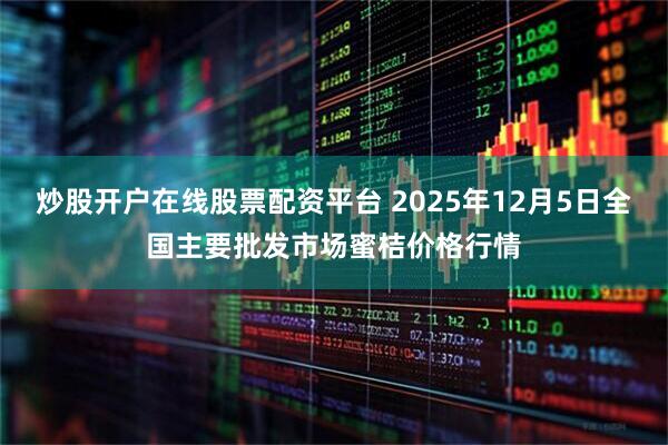 炒股开户在线股票配资平台 2025年12月5日全国主要批发市场蜜桔价格行情