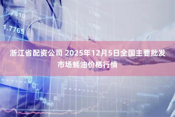 浙江省配资公司 2025年12月5日全国主要批发市场蚝油价格行情
