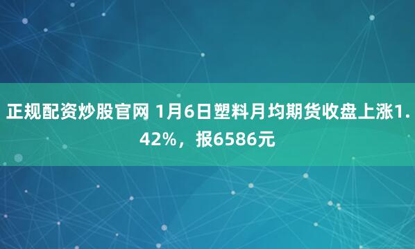 正规配资炒股官网 1月6日塑料月均期货收盘上涨1.42%，报6586元