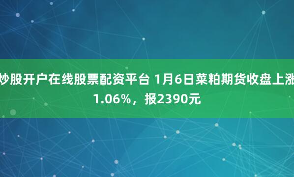 炒股开户在线股票配资平台 1月6日菜粕期货收盘上涨1.06%，报2390元