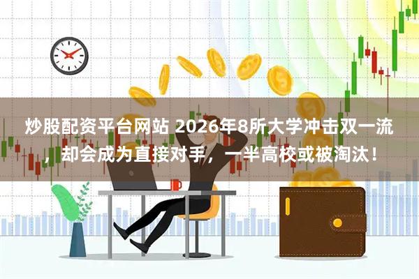 炒股配资平台网站 2026年8所大学冲击双一流，却会成为直接对手，一半高校或被淘汰！