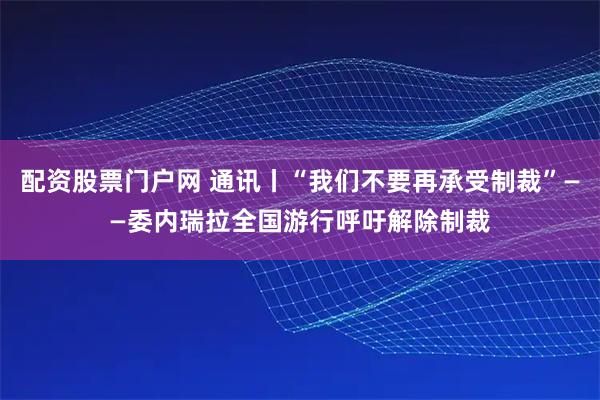 配资股票门户网 通讯丨“我们不要再承受制裁”——委内瑞拉全国游行呼吁解除制裁