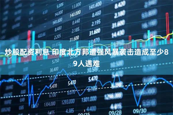 炒股配资利息 印度北方邦遭强风暴袭击造成至少89人遇难