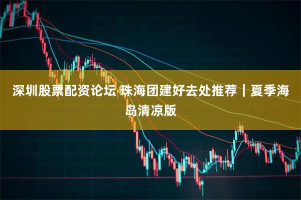 深圳股票配资论坛 珠海团建好去处推荐｜夏季海岛清凉版